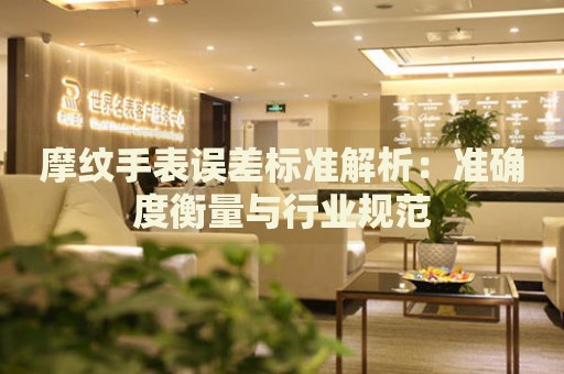摩紋手表誤差標(biāo)準(zhǔn)解析：準(zhǔn)確度衡量與行業(yè)規(guī)范