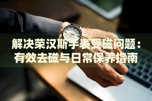 解決榮漢斯手表受磁問題：有效去磁與日常保養(yǎng)指南
