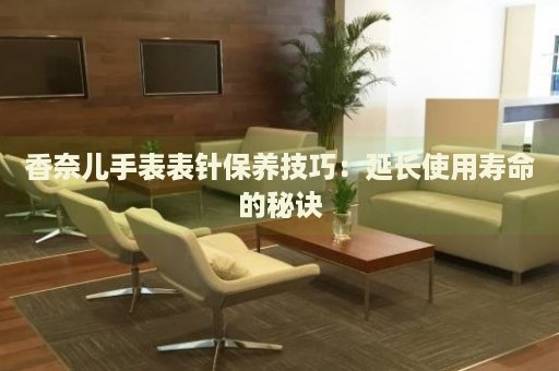香奈兒手表表針保養(yǎng)技巧：延長使用壽命的秘訣