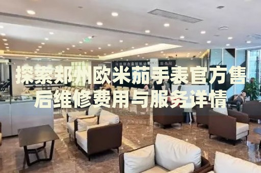 探索鄭州歐米茄手表官方售后維修費(fèi)用與服務(wù)詳情