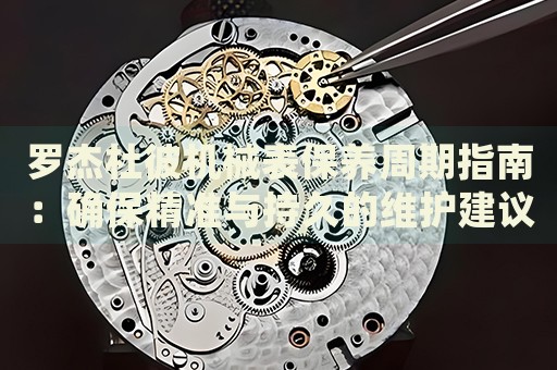 羅杰杜彼機械表保養(yǎng)周期指南：確保精準(zhǔn)與持久的維護(hù)建議