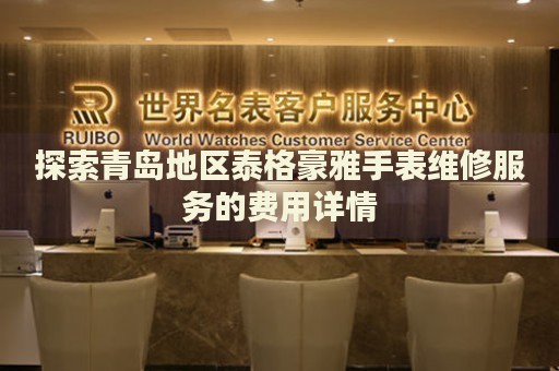 探索青島地區(qū)泰格豪雅手表維修服務(wù)的費(fèi)用詳情
