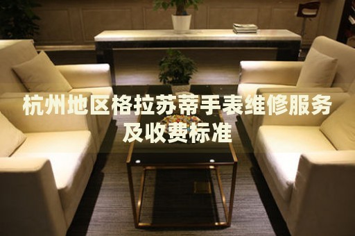 杭州地區(qū)格拉蘇蒂手表維修服務(wù)及收費(fèi)標(biāo)準(zhǔn)