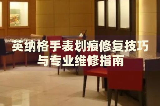 英納格手表劃痕修復(fù)技巧與專業(yè)維修指南