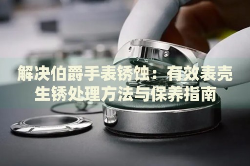 解決伯爵手表銹蝕：有效表殼生銹處理方法與保養(yǎng)指南