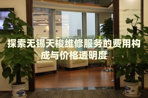 探索無錫天梭維修服務(wù)的費(fèi)用構(gòu)成與價格透明度