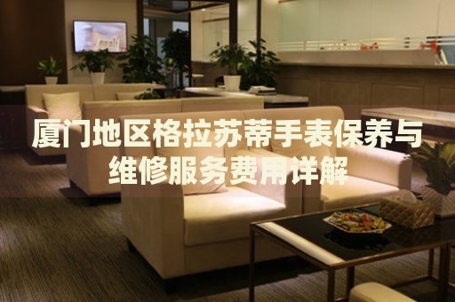 廈門地區(qū)格拉蘇蒂手表保養(yǎng)與維修服務(wù)費(fèi)用詳解