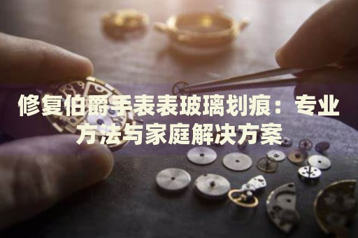 修復(fù)伯爵手表表玻璃劃痕：專業(yè)方法與家庭解決方案
