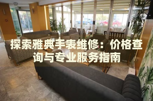 探索雅典手表維修：價(jià)格查詢與專業(yè)服務(wù)指南