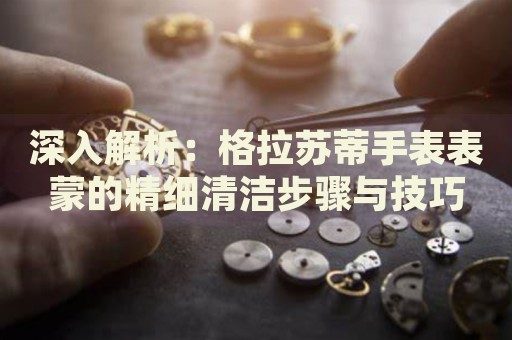 深入解析：格拉蘇蒂手表表蒙的精細(xì)清潔步驟與技巧