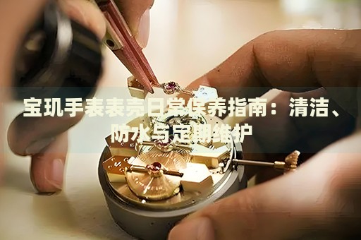 寶璣手表表殼日常保養(yǎng)指南：清潔、防水與定期維護(hù)