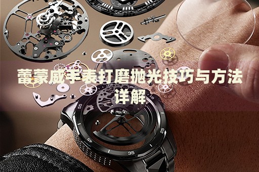 蕾蒙威手表打磨拋光技巧與方法詳解