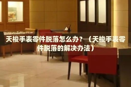 天梭手表零件脫落怎么辦？（天梭手表零件脫落的解決辦法）