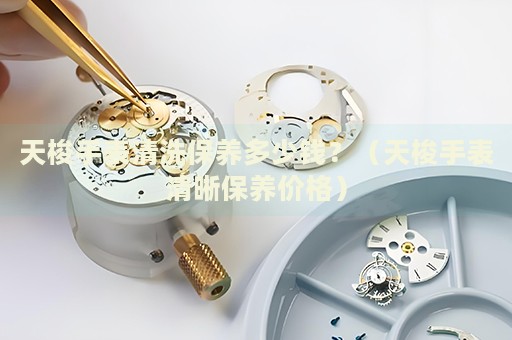 天梭手表清洗保養(yǎng)多少錢？（天梭手表清晰保養(yǎng)價(jià)格）