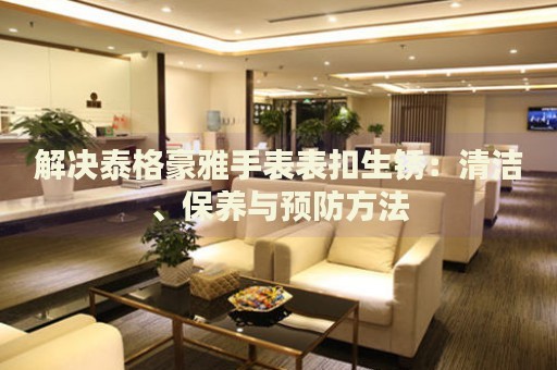 解決泰格豪雅手表表扣生銹：清潔、保養(yǎng)與預(yù)防方法
