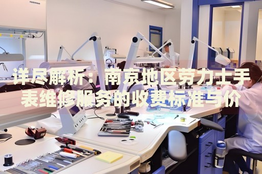 詳盡解析：南京地區(qū)勞力士手表維修服務(wù)的收費(fèi)標(biāo)準(zhǔn)與價格指南
