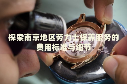 探索南京地區(qū)勞力士保養(yǎng)服務(wù)的費(fèi)用標(biāo)準(zhǔn)與細(xì)節(jié)