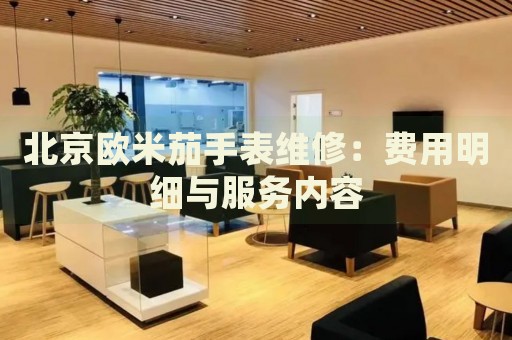 北京歐米茄手表維修：費(fèi)用明細(xì)與服務(wù)內(nèi)容