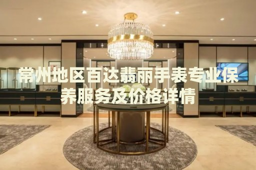 常州地區(qū)百達(dá)翡麗手表專業(yè)保養(yǎng)服務(wù)及價格詳情