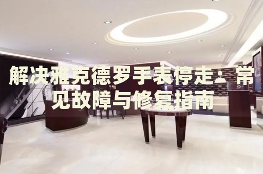 解決雅克德羅手表停走：常見(jiàn)故障與修復(fù)指南