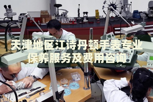 天津地區(qū)江詩丹頓手表專業(yè)保養(yǎng)服務(wù)及費(fèi)用咨詢