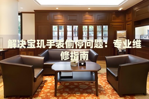 解決寶璣手表偷停問(wèn)題：專業(yè)維修指南