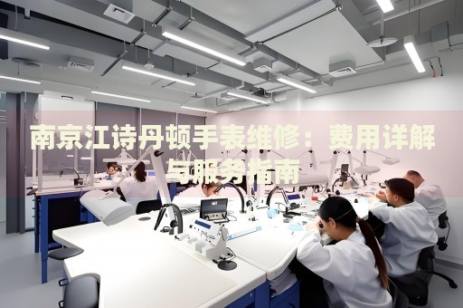 南京江詩丹頓手表維修：費(fèi)用詳解與服務(wù)指南