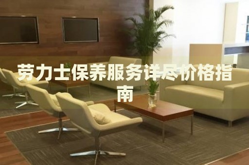 勞力士保養(yǎng)服務(wù)詳盡價格指南