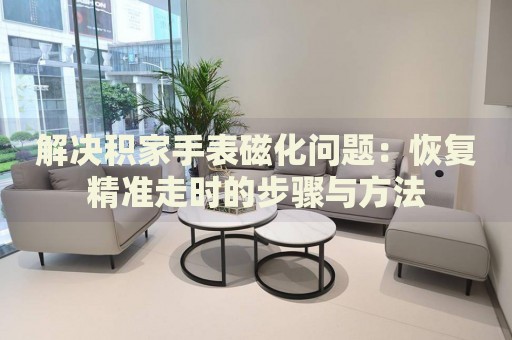 解決積家手表磁化問(wèn)題：恢復(fù)精準(zhǔn)走時(shí)的步驟與方法
