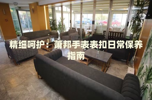 精細(xì)呵護(hù)：蕭邦手表表扣日常保養(yǎng)指南
