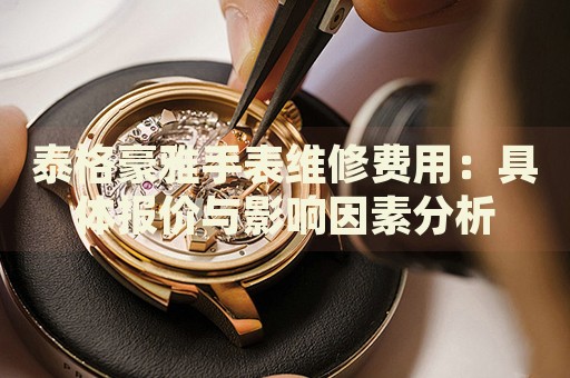 泰格豪雅手表維修費(fèi)用：具體報(bào)價(jià)與影響因素分析