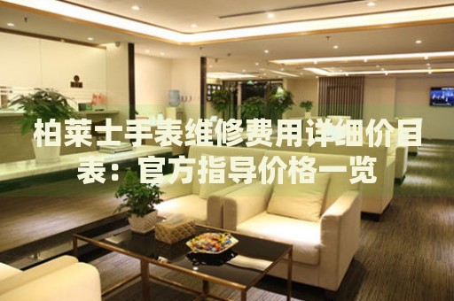 柏萊士手表維修費(fèi)用詳細(xì)價(jià)目表：官方指導(dǎo)價(jià)格一覽