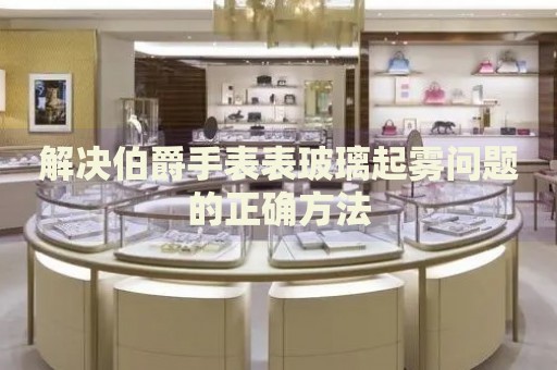 解決伯爵手表表玻璃起霧問(wèn)題的正確方法