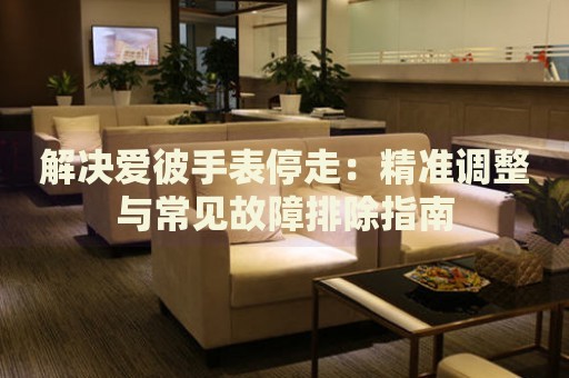 解決愛(ài)彼手表停走：精準(zhǔn)調(diào)整與常見(jiàn)故障排除指南
