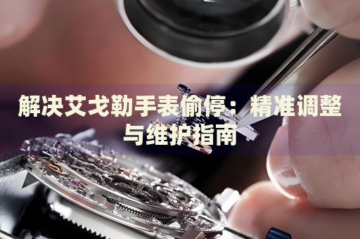 解決艾戈勒手表偷停：精準(zhǔn)調(diào)整與維護(hù)指南