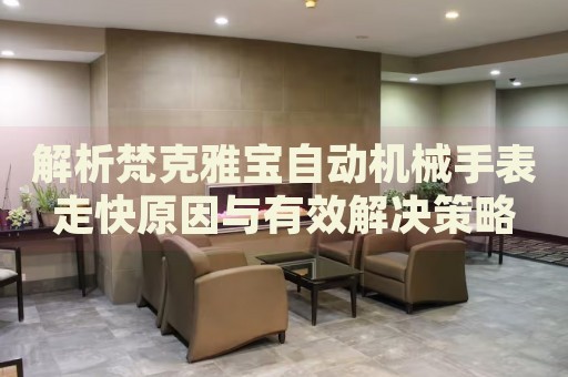 解析梵克雅寶自動(dòng)機(jī)械手表走快原因與有效解決策略
