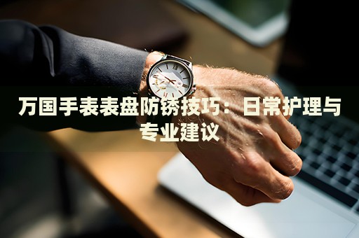 萬國手表表盤防銹技巧：日常護(hù)理與專業(yè)建議