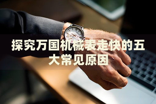 探究萬國機(jī)械表走快的五大常見原因