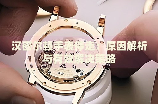 漢密爾頓手表停走：原因解析與有效解決策略