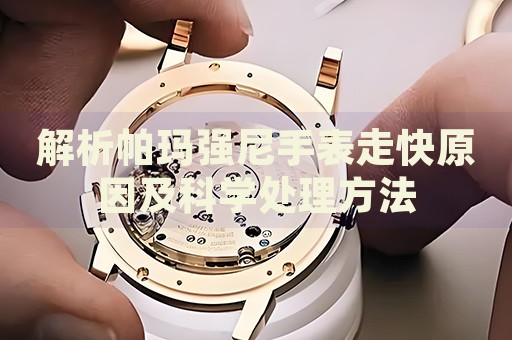 解析帕瑪強(qiáng)尼手表走快原因及科學(xué)處理方法