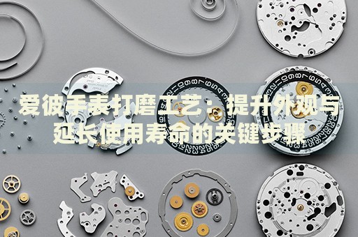 愛彼手表打磨工藝：提升外觀與延長使用壽命的關鍵步驟