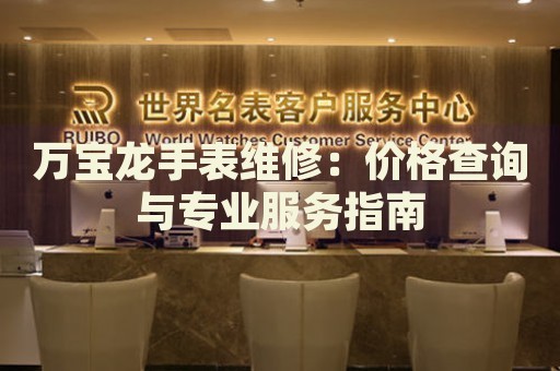 萬寶龍手表維修：價格查詢與專業(yè)服務指南