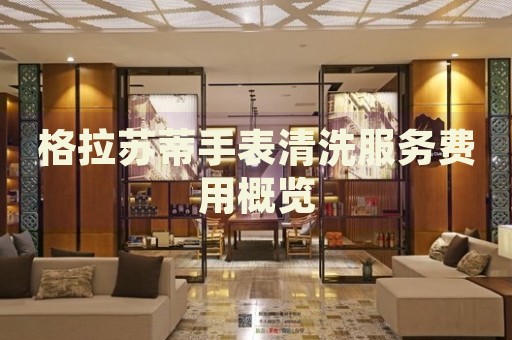 格拉蘇蒂手表清洗服務(wù)費(fèi)用概覽
