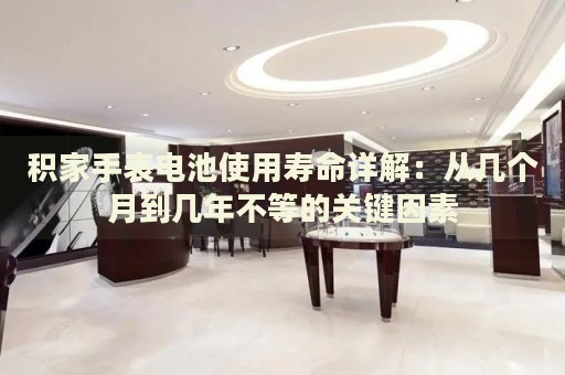 積家手表電池使用壽命詳解：從幾個月到幾年不等的關鍵因素