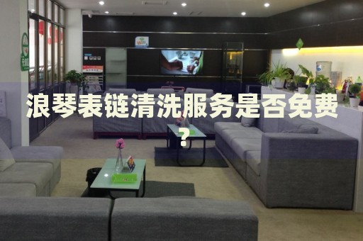 浪琴表鏈清洗服務(wù)是否免費(fèi)？