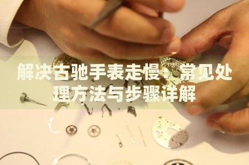 解決古馳手表走慢：常見處理方法與步驟詳解