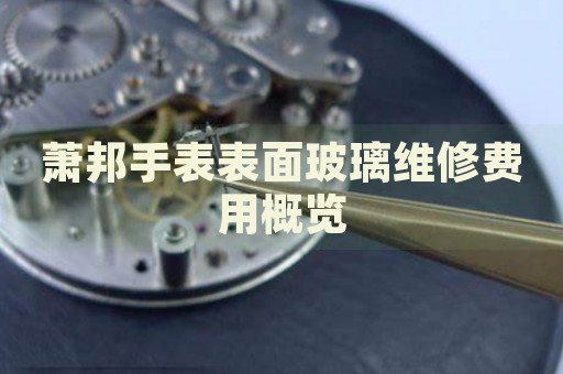 蕭邦手表表面玻璃維修費(fèi)用概覽
