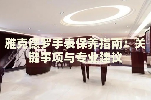 雅克德羅手表保養(yǎng)指南：關(guān)鍵事項(xiàng)與專業(yè)建議