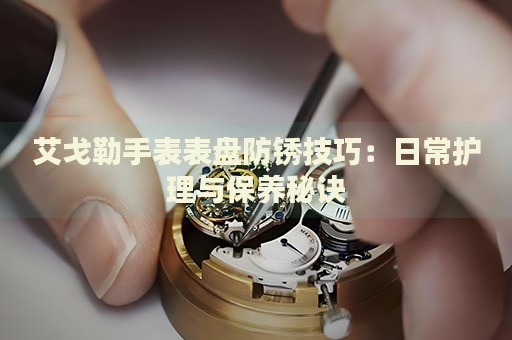 艾戈勒手表表盤防銹技巧：日常護(hù)理與保養(yǎng)秘訣