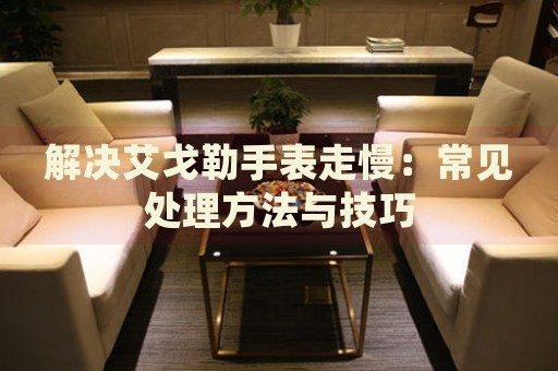 解決艾戈勒手表走慢：常見處理方法與技巧